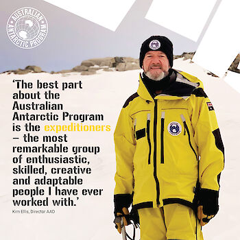 AAD Director Kim Ellis in the field. Quote: 'The best part about the Australian Antarctic Program is the expeditioners - the most remarkable group of enthusiastic, skilled, creative and adaptable people I have ever worked with.'