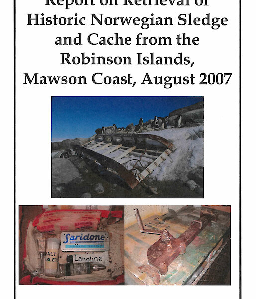 Report cover: Report on Retrieval of Historic Norwegian Sledge and Cache from the Robinson Islands, Mawson Coast, August 2007” by Dr Gary Dowse, Station Leader, Mawson 2007